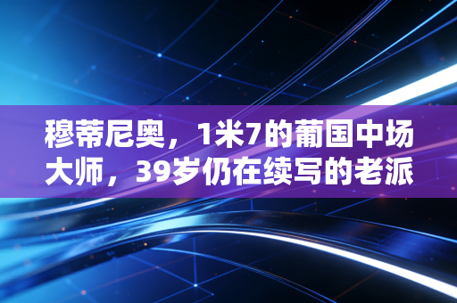穆蒂尼奥，1米7的葡国中场大师，39岁仍在续写的老派足球浪漫