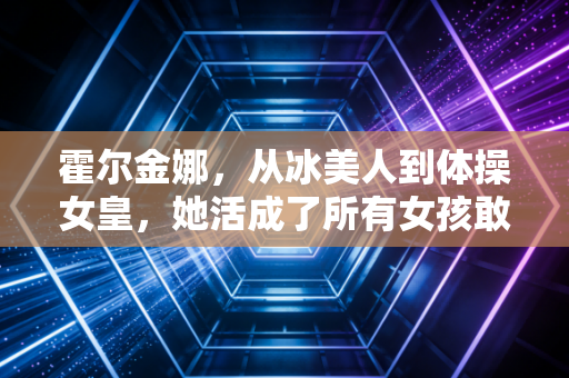 霍尔金娜,从冰美人到体操女皇,她活成了所有女孩敢想不敢做的样子 霍尔金娜,从冰美人到体操女皇,她活成了所有女孩敢想不敢做的样子