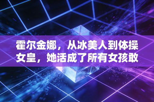 霍尔金娜,从冰美人到体操女皇,她活成了所有女孩敢想不敢做的样子 霍尔金娜,从冰美人到体操女皇,她活成了所有女孩敢想不敢做的样子