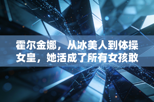 霍尔金娜，从冰美人到体操女皇，她活成了所有女孩敢想不敢做的样子