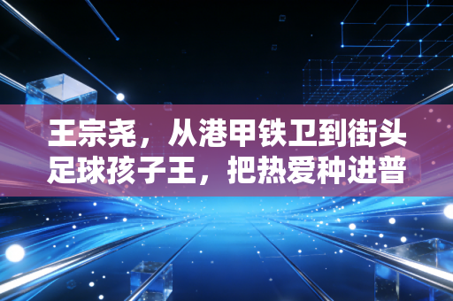 王宗尧,从港甲铁卫到街头足球孩子王,把热爱种进普通人的球场 王宗尧,从港甲铁卫到街头足球孩子王,把热爱种进普通人的球场