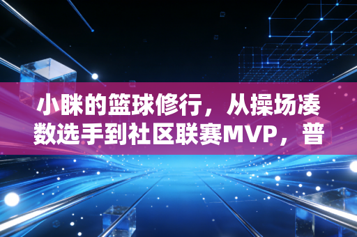 小眯的篮球修行,从操场凑数选手到社区联赛MVP,普通人才是运动的底色 小眯的篮球修行,从操场凑数选手到社区联赛MVP,普通人才是运动的底色