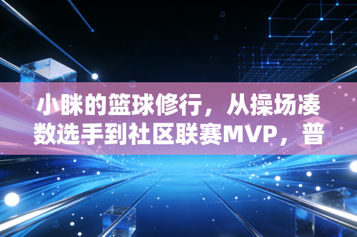 小眯的篮球修行，从操场凑数选手到社区联赛MVP，普通人才是运动的底色