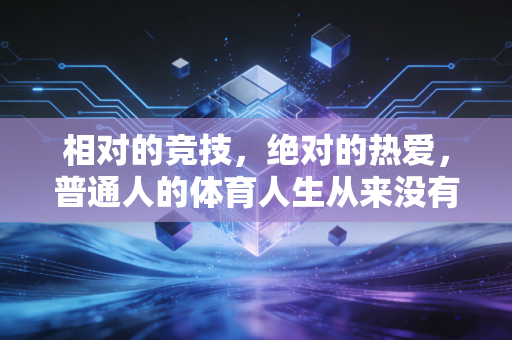 相对的竞技,绝对的热爱,普通人的体育人生从来没有标准答案 相对的竞技,绝对的热爱,普通人的体育人生从来没有标准答案