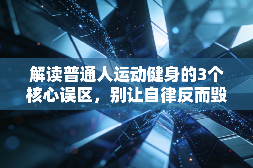 解读普通人运动健身的3个核心误区,别让自律反而毁了你的身体 解读普通人运动健身的3个核心误区,别让自律反而毁了你的身体