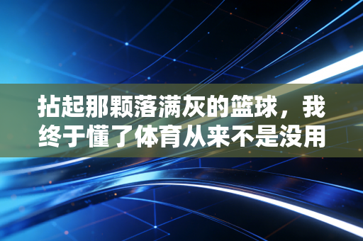 拈起那颗落满灰的篮球,我终于懂了体育从来不是没用的爱好 拈起那颗落满灰的篮球,我终于懂了体育从来不是没用的爱好