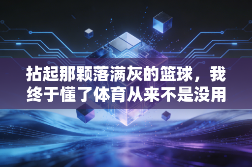 拈起那颗落满灰的篮球，我终于懂了体育从来不是没用的爱好