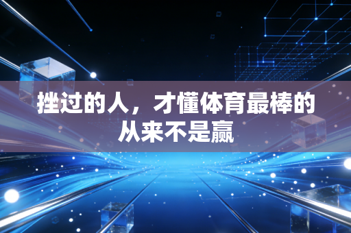 挫过的人,才懂体育最棒的从来不是赢 挫过的人,才懂体育最棒的从来不是赢