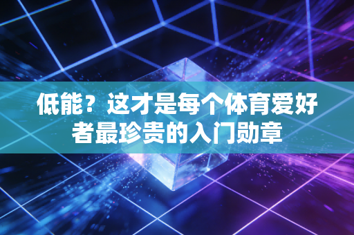 低能？这才是每个体育爱好者最珍贵的入门勋章