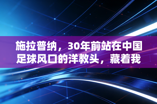 施拉普纳,30年前站在中国足球风口的洋教头,藏着我们最该捡回来的足球初心 施拉普纳,30年前站在中国足球风口的洋教头,藏着我们最该捡回来的足球初心