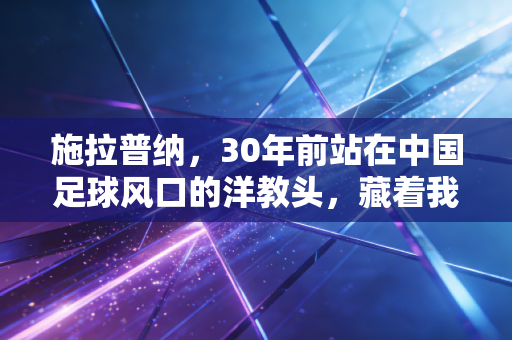 施拉普纳,30年前站在中国足球风口的洋教头,藏着我们最该捡回来的足球初心 施拉普纳,30年前站在中国足球风口的洋教头,藏着我们最该捡回来的足球初心