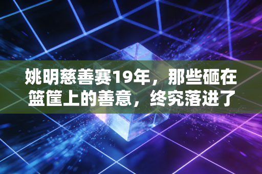 姚明慈善赛19年,那些砸在篮筐上的善意,终究落进了大山孩子的篮球场 姚明慈善赛19年,那些砸在篮筐上的善意,终究落进了大山孩子的篮球场