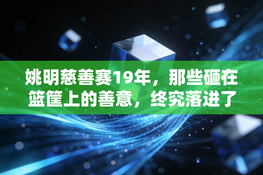姚明慈善赛19年,那些砸在篮筐上的善意,终究落进了大山孩子的篮球场 姚明慈善赛19年,那些砸在篮筐上的善意,终究落进了大山孩子的篮球场