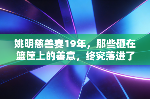 姚明慈善赛19年，那些砸在篮筐上的善意，终究落进了大山孩子的篮球场