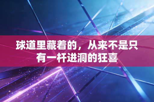 球道里藏着的,从来不是只有一杆进洞的狂喜 球道里藏着的,从来不是只有一杆进洞的狂喜