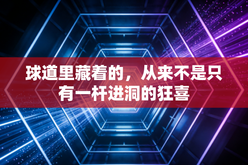 球道里藏着的,从来不是只有一杆进洞的狂喜 球道里藏着的,从来不是只有一杆进洞的狂喜