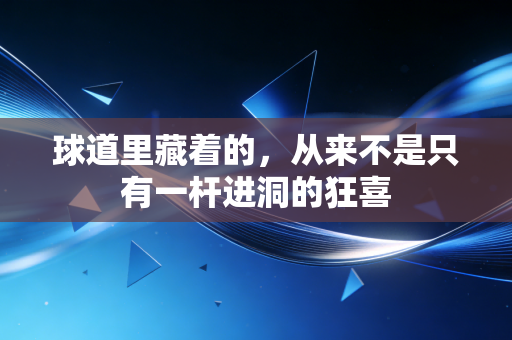 球道里藏着的，从来不是只有一杆进洞的狂喜