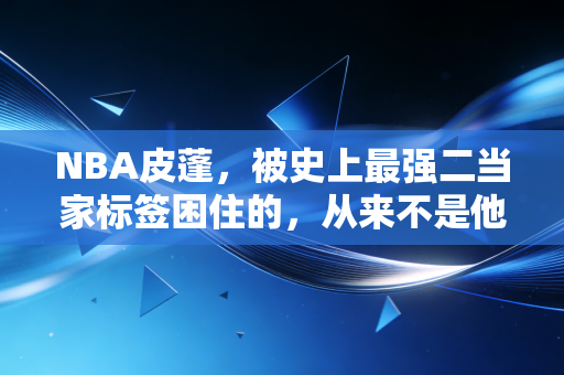 NBA皮蓬,被史上最强二当家标签困住的,从来不是他的人生 NBA皮蓬,被史上最强二当家标签困住的,从来不是他的人生