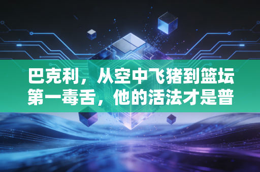 巴克利,从空中飞猪到篮坛第一毒舌,他的活法才是普通人的反焦虑指南 巴克利,从空中飞猪到篮坛第一毒舌,他的活法才是普通人的反焦虑指南
