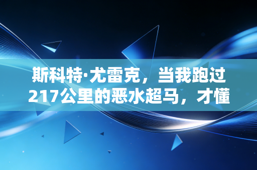 斯科特·尤雷克,当我跑过217公里的恶水超马,才懂坚持从来不是硬扛 斯科特·尤雷克,当我跑过217公里的恶水超马,才懂坚持从来不是硬扛