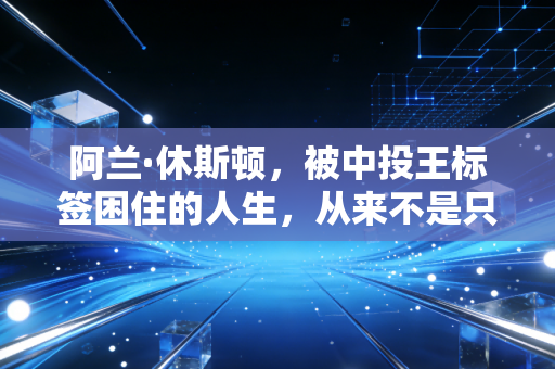阿兰·休斯顿,被中投王标签困住的人生,从来不是只有45度擦板这一个答案 阿兰·休斯顿,被中投王标签困住的人生,从来不是只有45度擦板这一个答案