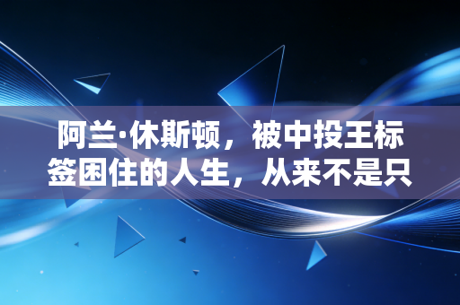 阿兰·休斯顿，被中投王标签困住的人生，从来不是只有45度擦板这一个答案