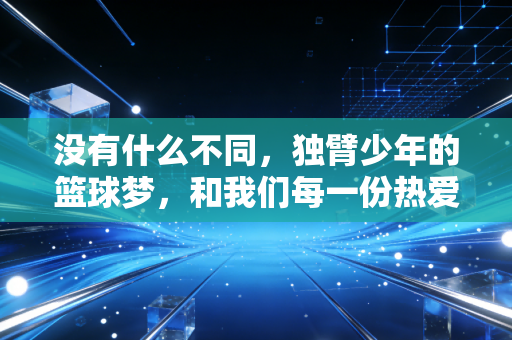 没有什么不同,独臂少年的篮球梦,和我们每一份热爱都一样滚烫 没有什么不同,独臂少年的篮球梦,和我们每一份热爱都一样滚烫