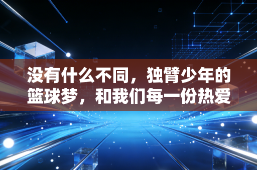 没有什么不同，独臂少年的篮球梦，和我们每一份热爱都一样滚烫