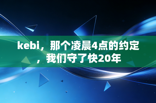kebi,那个凌晨4点的约定,我们守了快20年 kebi,那个凌晨4点的约定,我们守了快20年