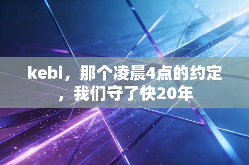 kebi，那个凌晨4点的约定，我们守了快20年
