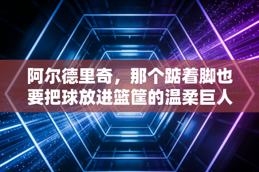 阿尔德里奇,那个踮着脚也要把球放进篮筐的温柔巨人,从来没输过 阿尔德里奇,那个踮着脚也要把球放进篮筐的温柔巨人,从来没输过