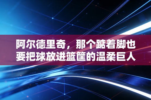 阿尔德里奇,那个踮着脚也要把球放进篮筐的温柔巨人,从来没输过 阿尔德里奇,那个踮着脚也要把球放进篮筐的温柔巨人,从来没输过