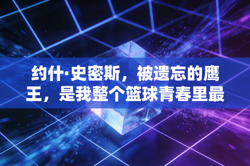 约什·史密斯,被遗忘的鹰王,是我整个篮球青春里最野的注脚 约什·史密斯,被遗忘的鹰王,是我整个篮球青春里最野的注脚