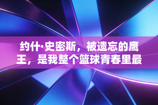 约什·史密斯，被遗忘的鹰王，是我整个篮球青春里最野的注脚