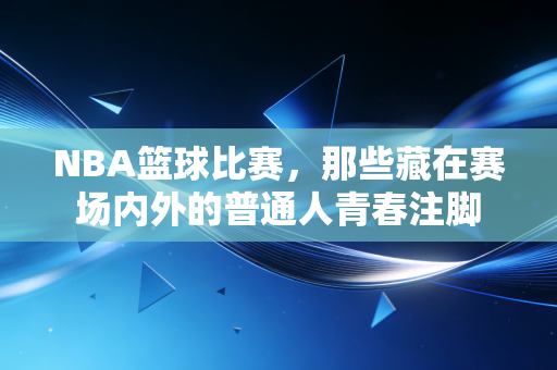 NBA篮球比赛，那些藏在赛场内外的普通人青春注脚