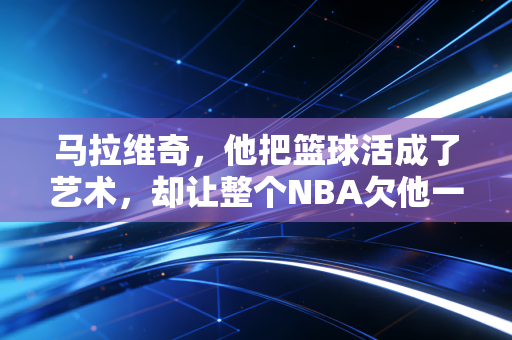 马拉维奇,他把篮球活成了艺术,却让整个NBA欠他一句迟来的道歉 马拉维奇,他把篮球活成了艺术,却让整个NBA欠他一句迟来的道歉