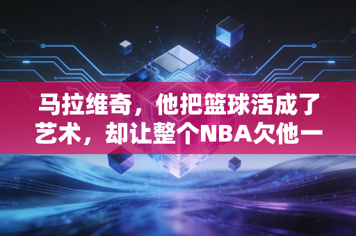马拉维奇,他把篮球活成了艺术,却让整个NBA欠他一句迟来的道歉 马拉维奇,他把篮球活成了艺术,却让整个NBA欠他一句迟来的道歉