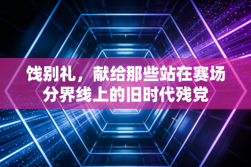 饯别礼,献给那些站在赛场分界线上的旧时代残党 饯别礼,献给那些站在赛场分界线上的旧时代残党