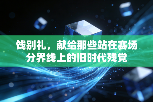 饯别礼，献给那些站在赛场分界线上的旧时代残党