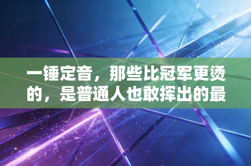 一锤定音，那些比冠军更烫的，是普通人也敢挥出的最后一击