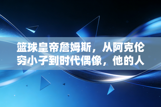 篮球皇帝詹姆斯,从阿克伦穷小子到时代偶像,他的人生远不止40000分 篮球皇帝詹姆斯,从阿克伦穷小子到时代偶像,他的人生远不止40000分