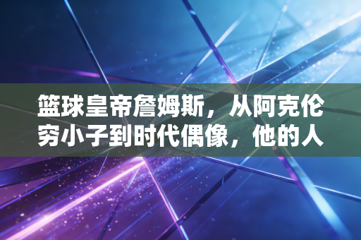 篮球皇帝詹姆斯，从阿克伦穷小子到时代偶像，他的人生远不止40000分