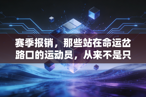 赛季报销，那些站在命运岔路口的运动员，从来不是只靠熬就能跨过去