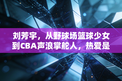 刘芳宇,从野球场篮球少女到CBA声浪掌舵人,热爱是职业最长的保鲜剂 刘芳宇,从野球场篮球少女到CBA声浪掌舵人,热爱是职业最长的保鲜剂