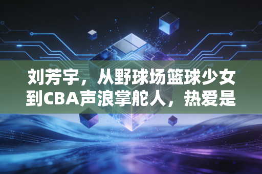刘芳宇，从野球场篮球少女到CBA声浪掌舵人，热爱是职业最长的保鲜剂