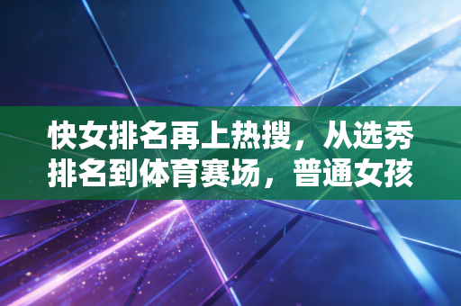 快女排名再上热搜，从选秀排名到体育赛场，普通女孩的逆袭逻辑从来没变