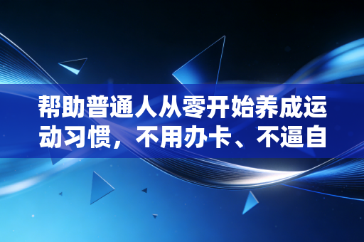 帮助普通人从零开始养成运动习惯,不用办卡、不逼自己,也能把运动变成像吃饭睡觉一样的日常 帮助普通人从零开始养成运动习惯,不用办卡、不逼自己,也能把运动变成像吃饭睡觉一样的日常