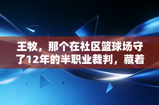王牧，那个在社区篮球场守了12年的半职业裁判，藏着中国体育最接地气的答案