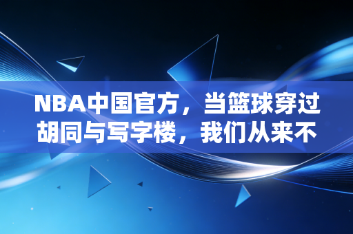 NBA中国官方，当篮球穿过胡同与写字楼，我们从来不是只做赛事的搬运工