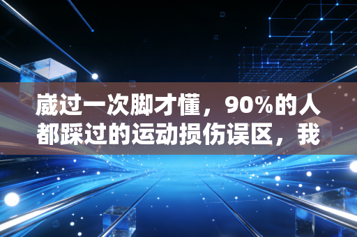 崴过一次脚才懂,90%的人都踩过的运动损伤误区,我用3次反复扭伤踩明白了 崴过一次脚才懂,90%的人都踩过的运动损伤误区,我用3次反复扭伤踩明白了